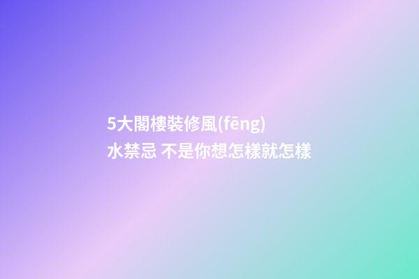 5大閣樓裝修風(fēng)水禁忌 不是你想怎樣就怎樣